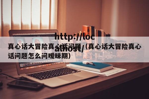 真心话大冒险真心话问题（真心话大冒险真心话问题怎么问暧昧期）