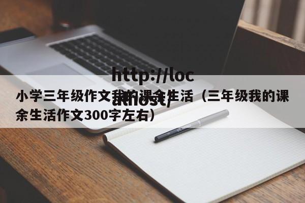 小学三年级作文我的课余生活（三年级我的课余生活作文300字左右）