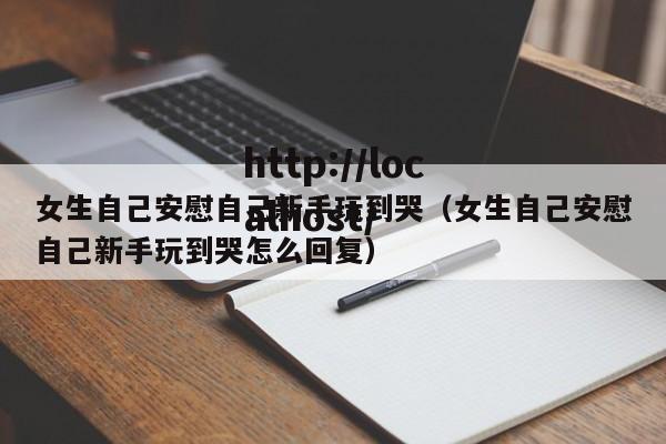 女生自己安慰自己新手玩到哭(女生自己安慰自己新手玩到哭怎么回复)